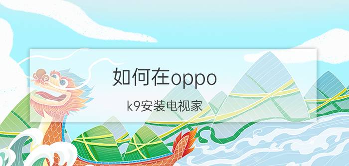 如何在oppo k9安装电视家 oppo k9电视怎么调？